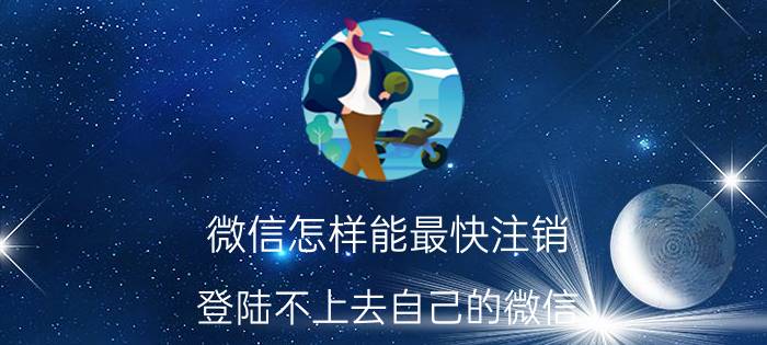 微信怎样能最快注销 登陆不上去自己的微信，怎么注销？